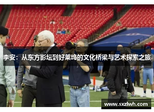 李安：从东方影坛到好莱坞的文化桥梁与艺术探索之旅