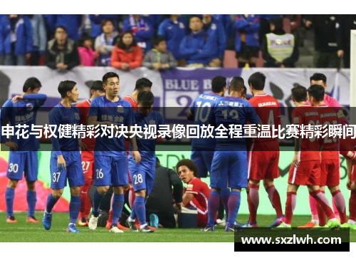 申花与权健精彩对决央视录像回放全程重温比赛精彩瞬间