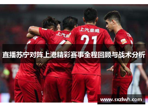 直播苏宁对阵上港精彩赛事全程回顾与战术分析