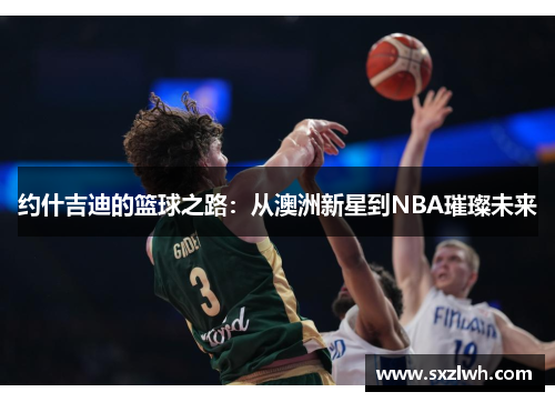约什吉迪的篮球之路：从澳洲新星到NBA璀璨未来